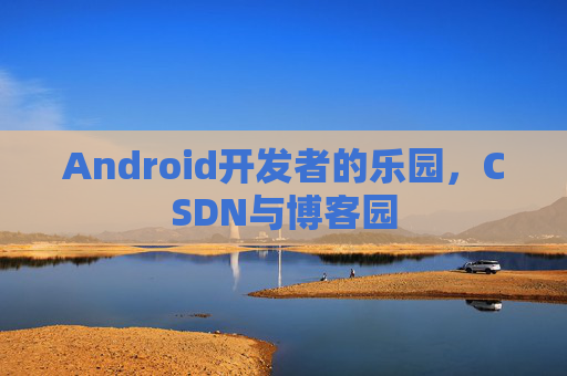 Android开发者的乐园，CSDN与博客园
