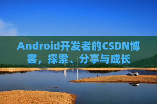 Android开发者的CSDN博客，探索、分享与成长